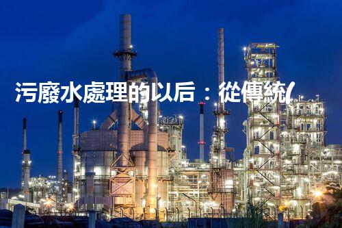 污廢水處理的以后：從傳統(tǒng)到創(chuàng)新？